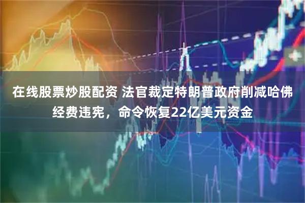 在线股票炒股配资 法官裁定特朗普政府削减哈佛经费违宪，命令恢复22亿美元资金