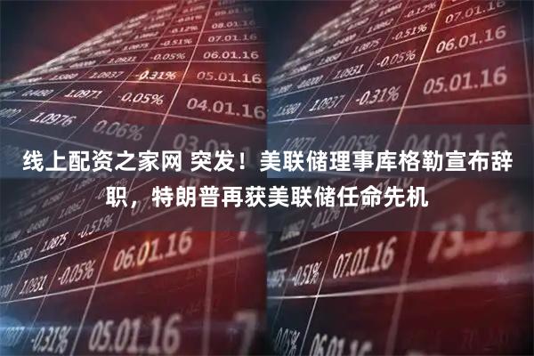 线上配资之家网 突发！美联储理事库格勒宣布辞职，特朗普再获美联储任命先机