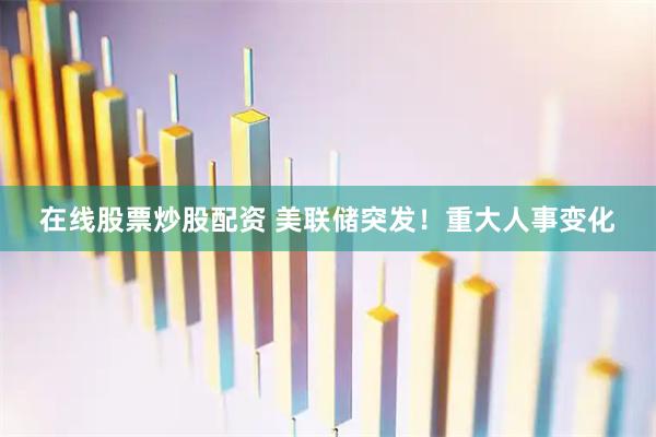 在线股票炒股配资 美联储突发！重大人事变化