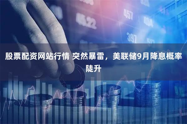 股票配资网站行情 突然暴雷，美联储9月降息概率陡升
