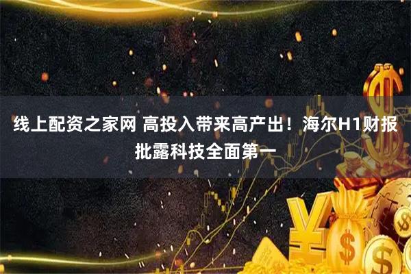 线上配资之家网 高投入带来高产出！海尔H1财报批露科技全面第一