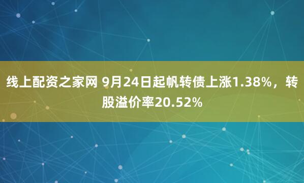 线上配资之家网 9月24日起帆转债上涨1.38%，转股溢价率20.52%