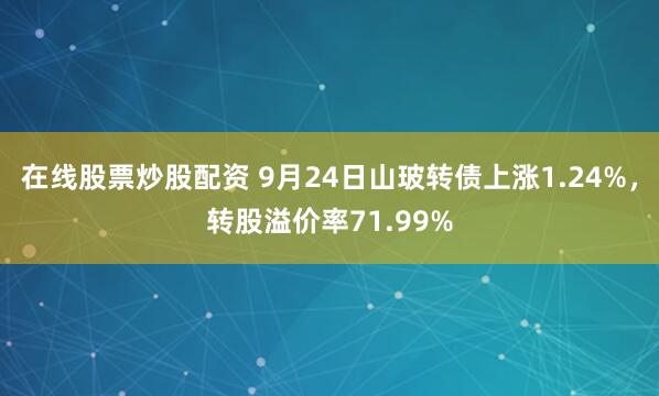 在线股票炒股配资 9月24日山玻转债上涨1.24%，转股溢价率71.99%