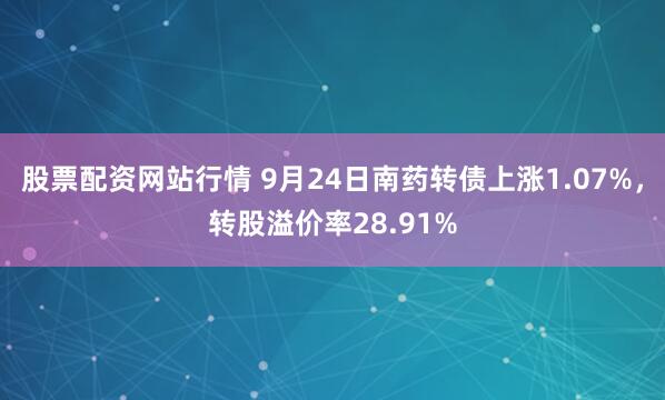 股票配资网站行情 9月24日南药转债上涨1.07%，转股溢价率28.91%