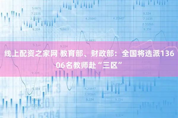 线上配资之家网 教育部、财政部：全国将选派13606名教师赴“三区”