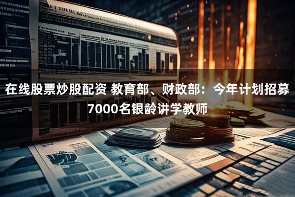 在线股票炒股配资 教育部、财政部：今年计划招募7000名银龄讲学教师
