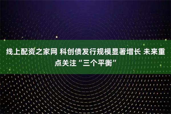 线上配资之家网 科创债发行规模显著增长 未来重点关注“三个平衡”