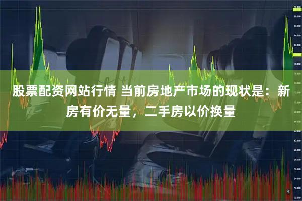 股票配资网站行情 当前房地产市场的现状是：新房有价无量，二手房以价换量