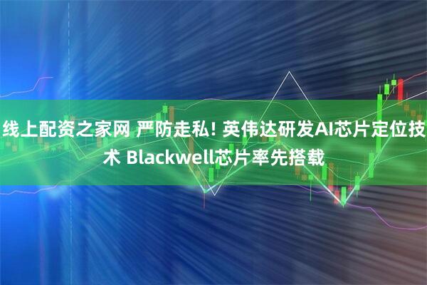 线上配资之家网 严防走私! 英伟达研发AI芯片定位技术 Blackwell芯片率先搭载