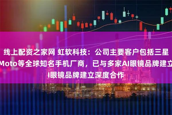 线上配资之家网 虹软科技：公司主要客户包括三星、小米、Moto等全球知名手机厂商，已与多家AI眼镜品牌建立深度合作