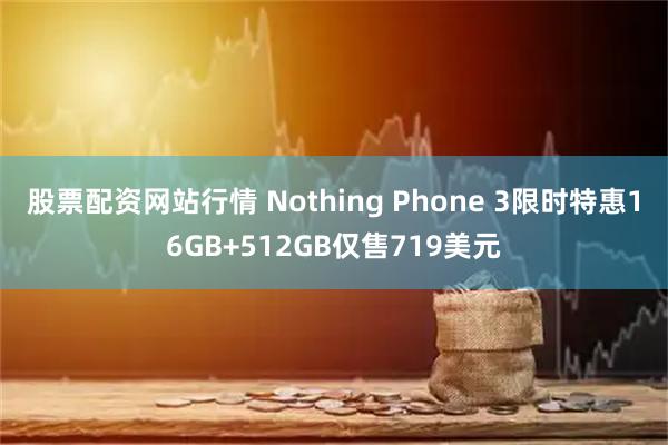股票配资网站行情 Nothing Phone 3限时特惠16GB+512GB仅售719美元