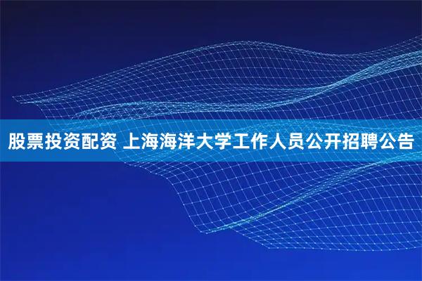 股票投资配资 上海海洋大学工作人员公开招聘公告