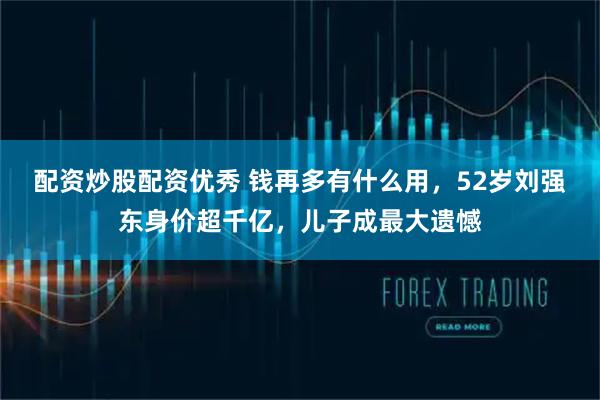 配资炒股配资优秀 钱再多有什么用，52岁刘强东身价超千亿，儿子成最大遗憾