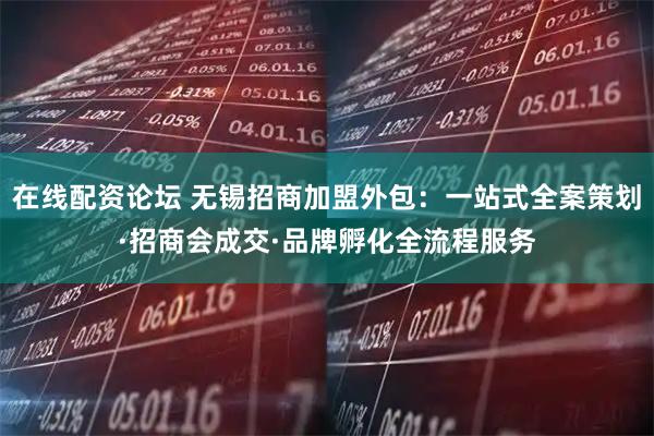 在线配资论坛 无锡招商加盟外包：一站式全案策划·招商会成交·品牌孵化全流程服务