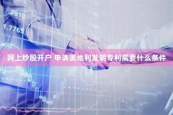 网上炒股开户 申请奥地利发明专利需要什么条件