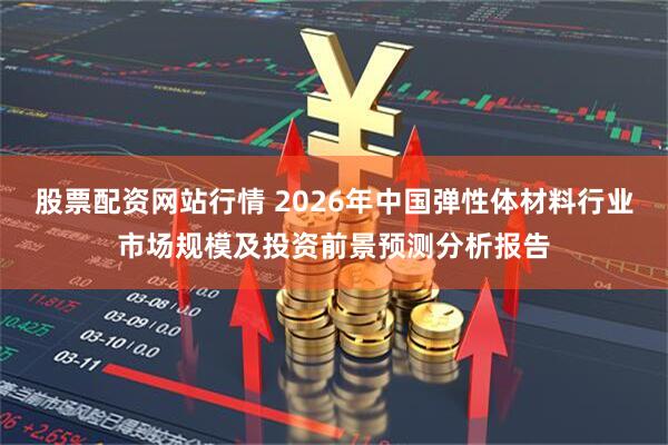 股票配资网站行情 2026年中国弹性体材料行业市场规模及投资前景预测分析报告