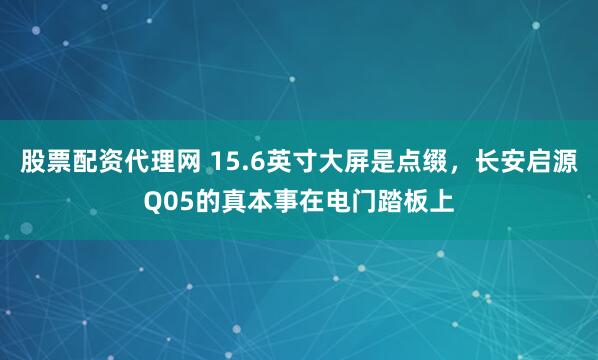 股票配资代理网 15.6英寸大屏是点缀，长安启源Q05的真本事在电门踏板上