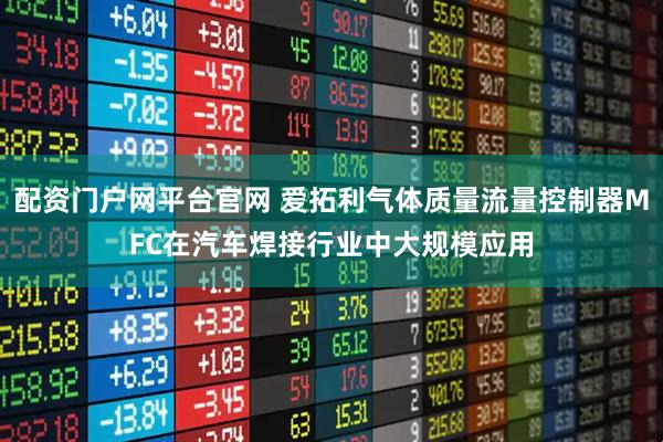 配资门户网平台官网 爱拓利气体质量流量控制器MFC在汽车焊接行业中大规模应用