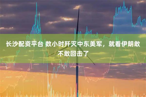 长沙配资平台 数小时歼灭中东美军，就看伊朗敢不敢回击了