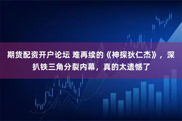 期货配资开户论坛 难再续的《神探狄仁杰》，深扒铁三角分裂内幕，真的太遗憾了