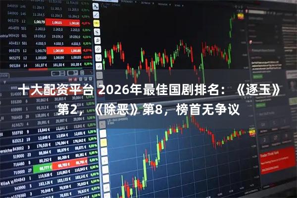 十大配资平台 2026年最佳国剧排名：《逐玉》第2，《除恶》第8，榜首无争议