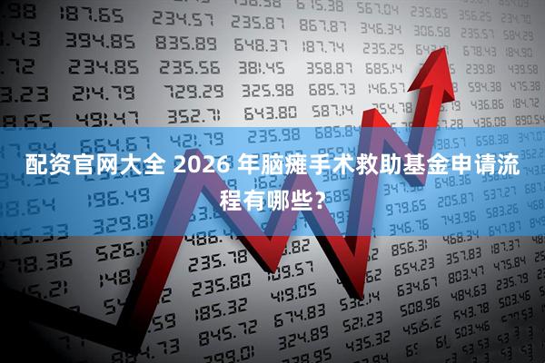配资官网大全 2026 年脑瘫手术救助基金申请流程有哪些？